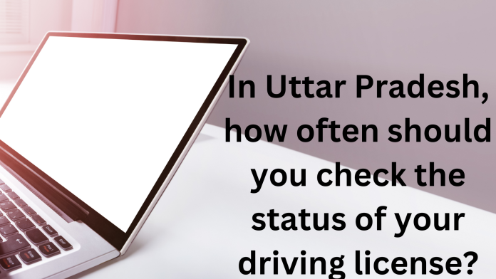 In Uttar Pradesh, how often should you check the status of your driving license